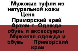 Мужские туфли из натуральной кожи   › Цена ­ 1 100 - Приморский край, Артем г. Одежда, обувь и аксессуары » Мужская одежда и обувь   . Приморский край